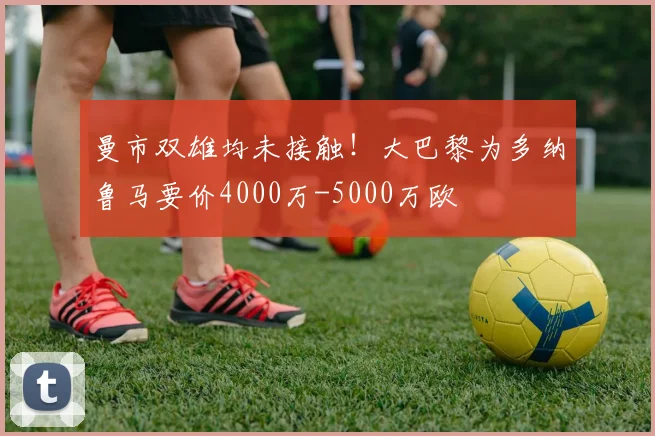 曼市双雄均未接触！大巴黎为多纳鲁马要价4000万-5000万欧