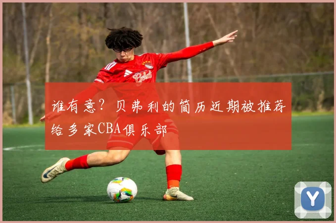 谁有意？贝弗利的简历近期被推荐给多家CBA俱乐部
