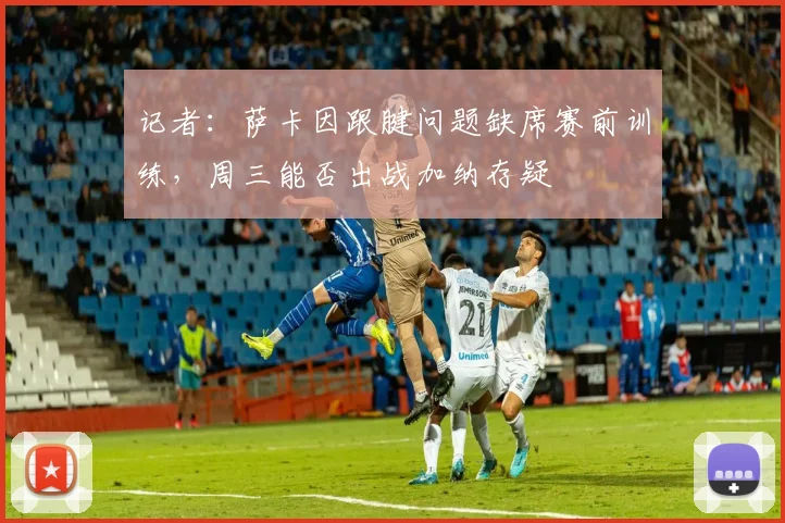 记者：萨卡因跟腱问题缺席赛前训练，周三能否出战加纳存疑